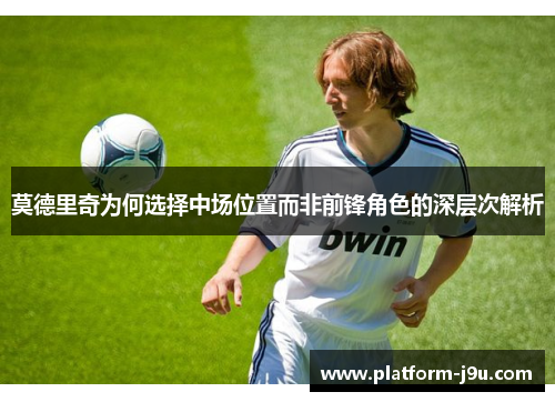 莫德里奇为何选择中场位置而非前锋角色的深层次解析