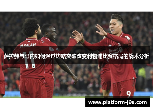 萨拉赫与马内如何通过边路突破改变利物浦比赛格局的战术分析