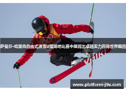 萨曼莎·哈里森自由式滑雪U型场地比赛中展现出卓越实力赢得世界瞩目