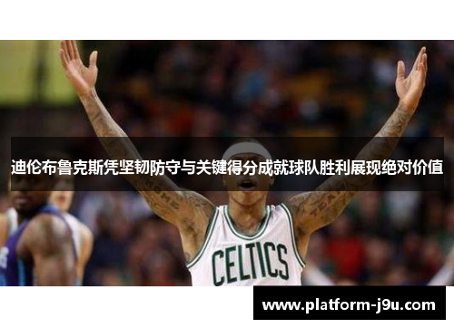 迪伦布鲁克斯凭坚韧防守与关键得分成就球队胜利展现绝对价值