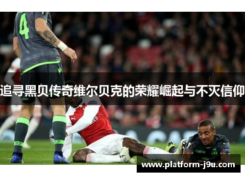 追寻黑贝传奇维尔贝克的荣耀崛起与不灭信仰