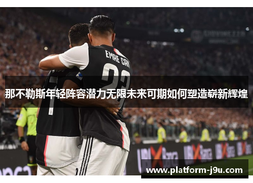 那不勒斯年轻阵容潜力无限未来可期如何塑造崭新辉煌